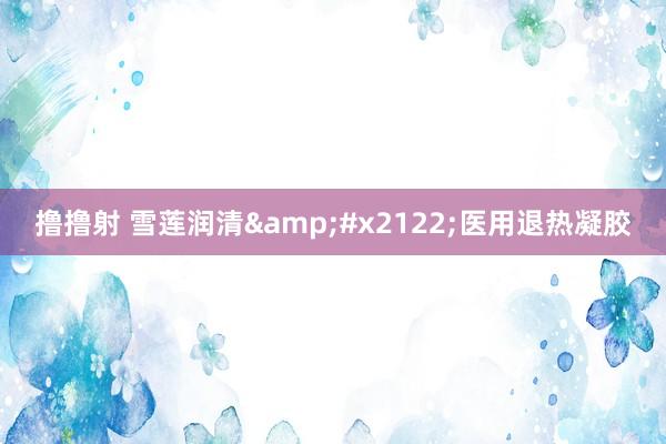 撸撸射 雪莲润清™医用退热凝胶
