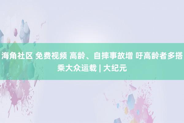 海角社区 免费视频 高龄、自摔事故增 吁高龄者多搭乘大众运载 | 大纪元