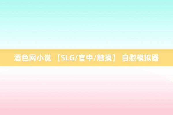 酒色网小说 【SLG/官中/触摸】 自慰模拟器