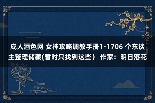成人酒色网 女神攻略调教手册1-1706 个东谈主整理储藏(暂时只找到这些） 作家：明日落花
