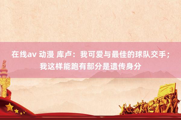 在线av 动漫 库卢：我可爱与最佳的球队交手；我这样能跑有部分是遗传身分