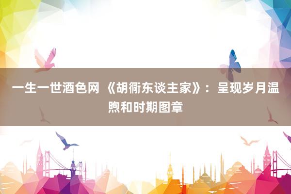 一生一世酒色网 《胡衕东谈主家》：呈现岁月温煦和时期图章