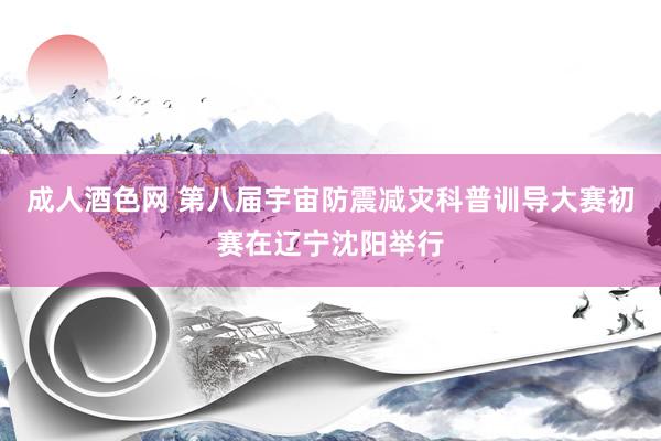 成人酒色网 第八届宇宙防震减灾科普训导大赛初赛在辽宁沈阳举行