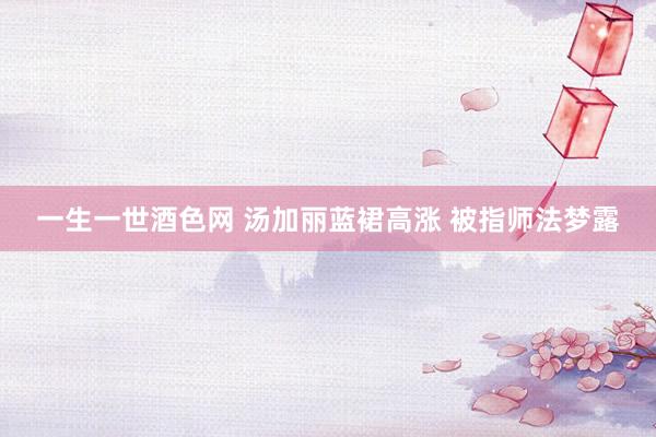 一生一世酒色网 汤加丽蓝裙高涨 被指师法梦露