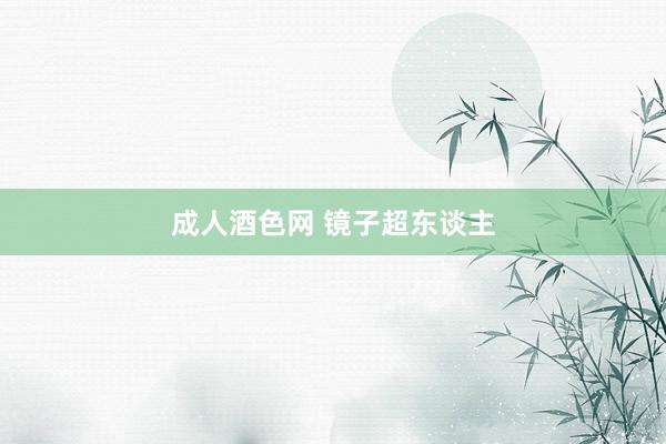 成人酒色网 镜子超东谈主
