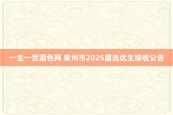 一生一世酒色网 泉州市2025届选优生接收公告