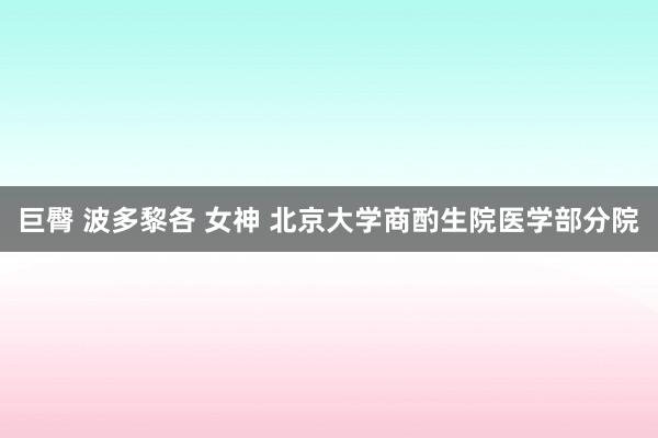 巨臀 波多黎各 女神 北京大学商酌生院医学部分院