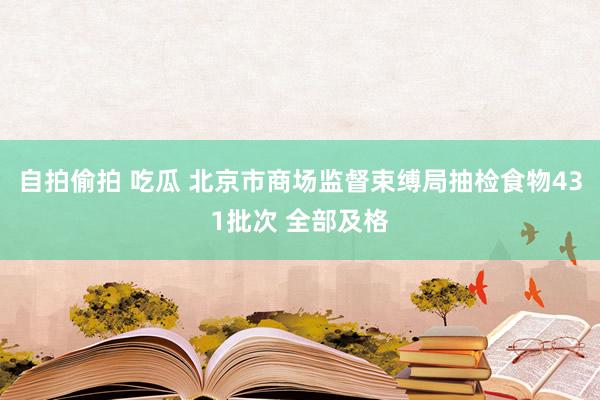自拍偷拍 吃瓜 北京市商场监督束缚局抽检食物431批次 全部及格