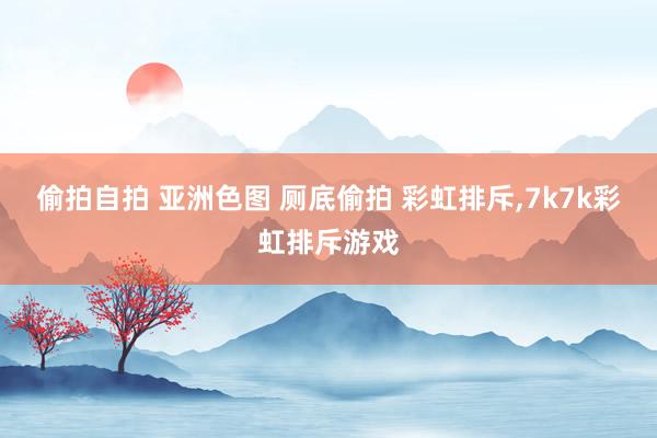 偷拍自拍 亚洲色图 厕底偷拍 彩虹排斥，7k7k彩虹排斥游戏