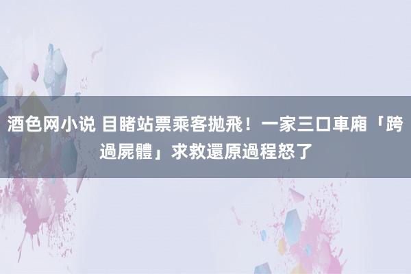 酒色网小说 目睹站票乘客拋飛！一家三口車廂「跨過屍體」求救　還原過程怒了