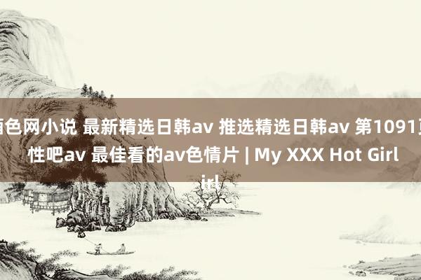 酒色网小说 最新精选日韩av 推选精选日韩av 第1091页 性吧av 最佳看的av色情片 | My XXX Hot Girl