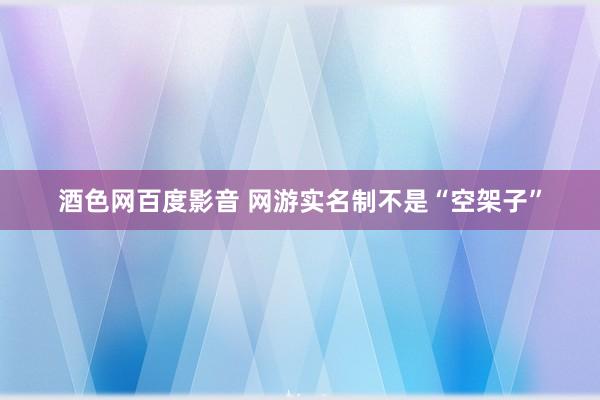 酒色网百度影音 网游实名制不是“空架子”