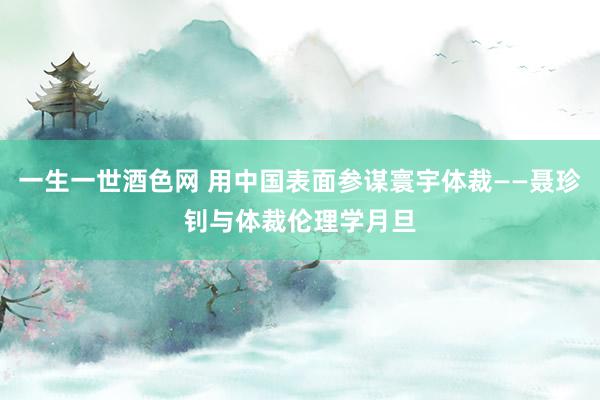 一生一世酒色网 用中国表面参谋寰宇体裁——聂珍钊与体裁伦理学月旦