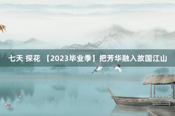 七天 探花 【2023毕业季】把芳华融入故国江山