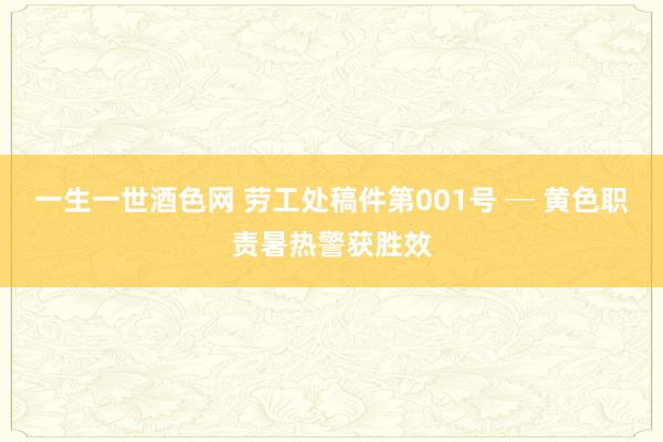 一生一世酒色网 劳工处稿件第001号 ─ 黄色职责暑热警获胜效