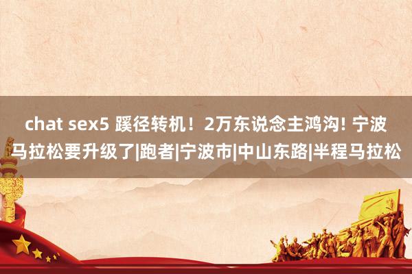 chat sex5 蹊径转机！2万东说念主鸿沟! 宁波马拉松要升级了|跑者|宁波市|中山东路|半程马拉松