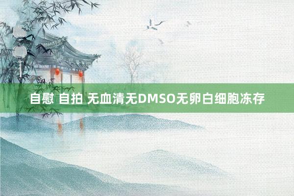 自慰 自拍 无血清无DMSO无卵白细胞冻存
