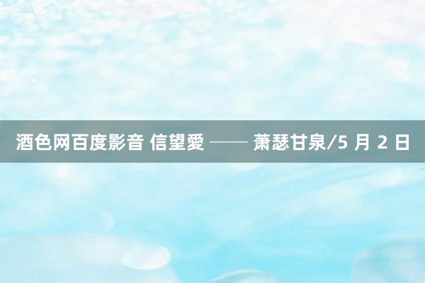 酒色网百度影音 信望愛 ── 萧瑟甘泉∕5 月 2 日