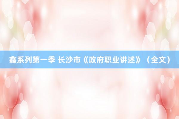 鑫系列第一季 长沙市《政府职业讲述》（全文）