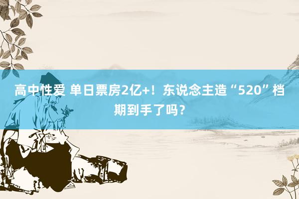 高中性爱 单日票房2亿+！东说念主造“520”档期到手了吗？