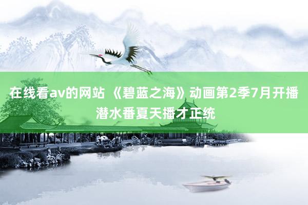 在线看av的网站 《碧蓝之海》动画第2季7月开播 潜水番夏天播才正统