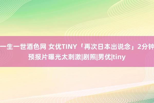 一生一世酒色网 女优TINY「再次日本出说念」2分钟预报片曝光太刺激|剧照|男优|tiny
