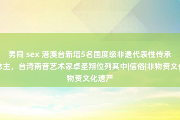 男同 sex 港澳台新增5名国度级非遗代表性传承东说念主，台湾南音艺术家卓圣翔位列其中|信俗|非物资文化遗产