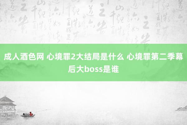 成人酒色网 心境罪2大结局是什么 心境罪第二季幕后大boss是谁
