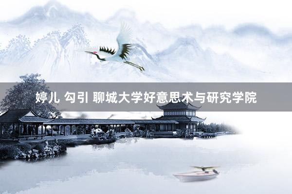 婷儿 勾引 聊城大学好意思术与研究学院