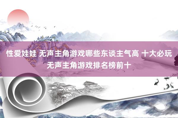 性爱娃娃 无声主角游戏哪些东谈主气高 十大必玩无声主角游戏排名榜前十