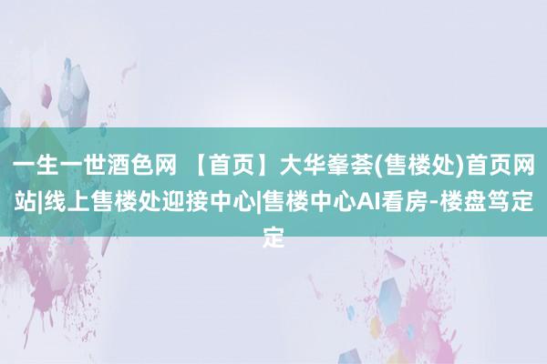 一生一世酒色网 【首页】大华峯荟(售楼处)首页网站|线上售楼处迎接中心|售楼中心AI看房-楼盘笃定