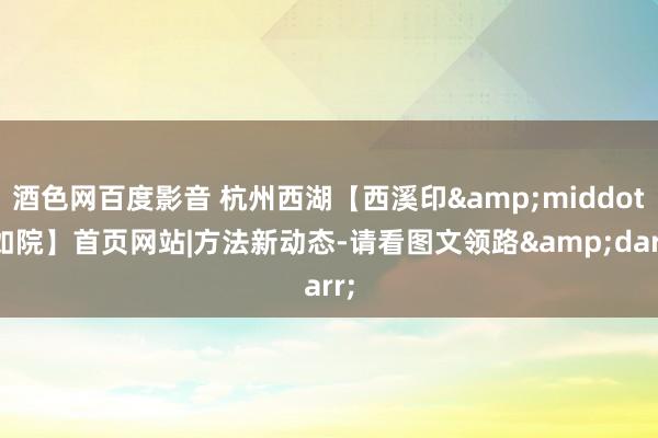 酒色网百度影音 杭州西湖【西溪印&middot;如院】首页网站|方法新动态-请看图文领路&darr;