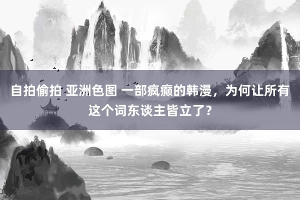 自拍偷拍 亚洲色图 一部疯癫的韩漫，为何让所有这个词东谈主皆立了？