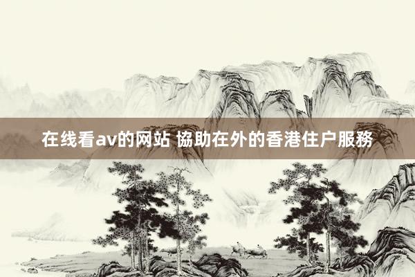 在线看av的网站 協助在外的香港住户服務