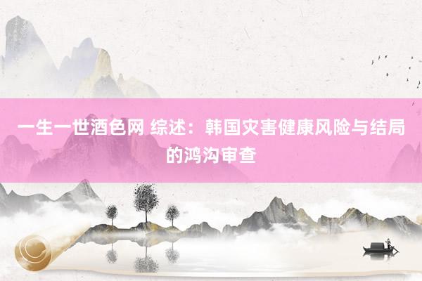 一生一世酒色网 综述：韩国灾害健康风险与结局的鸿沟审查