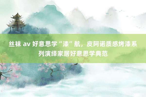 丝袜 av 好意思学“漆”航，皮阿诺质感烤漆系列演绎家居好意思学典范