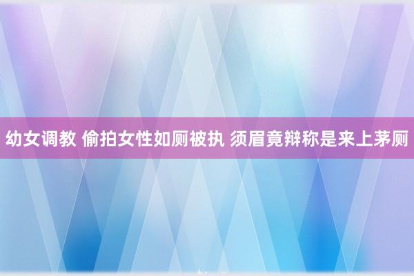 幼女调教 偷拍女性如厕被执 须眉竟辩称是来上茅厕