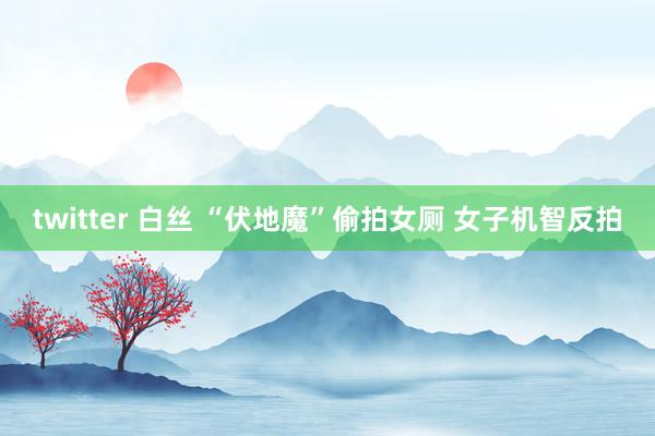 twitter 白丝 “伏地魔”偷拍女厕 女子机智反拍