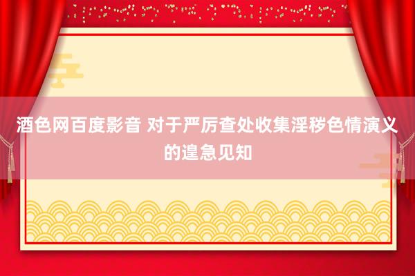 酒色网百度影音 对于严厉查处收集淫秽色情演义的遑急见知