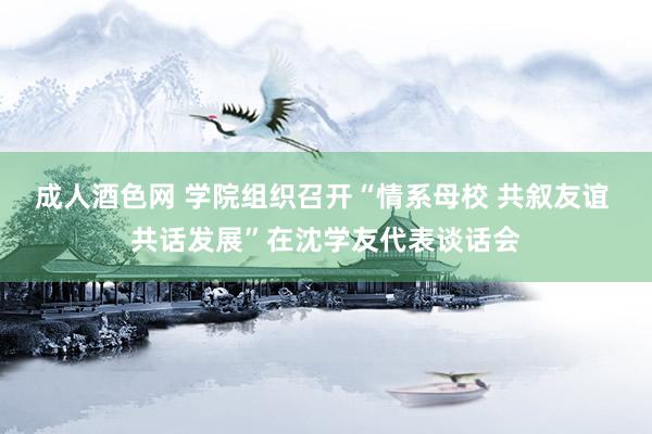 成人酒色网 学院组织召开“情系母校 共叙友谊 共话发展”在沈学友代表谈话会