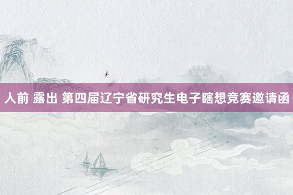 人前 露出 第四届辽宁省研究生电子瞎想竞赛邀请函