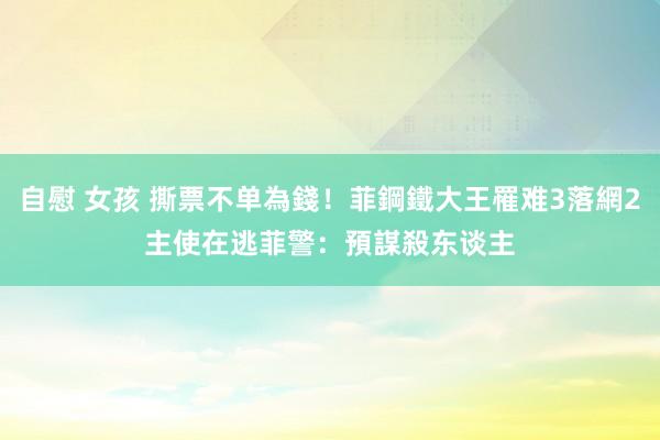 自慰 女孩 撕票不单為錢！菲鋼鐵大王罹难3落網2主使在逃　菲警：預謀殺东谈主