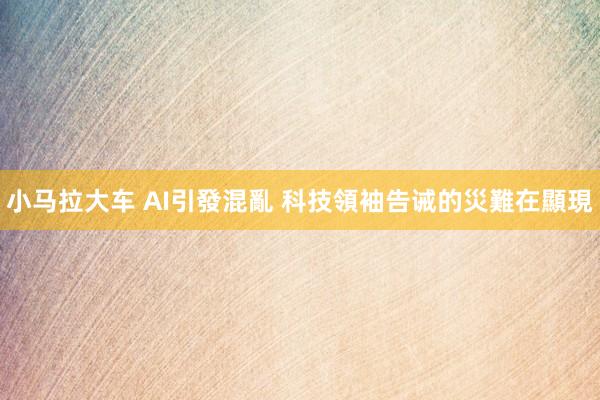 小马拉大车 AI引發混亂 科技領袖告诫的災難在顯現