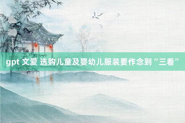 gpt 文爱 选购儿童及婴幼儿服装要作念到“三看”