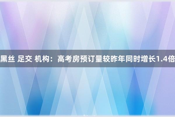 黑丝 足交 机构：高考房预订量较昨年同时增长1.4倍