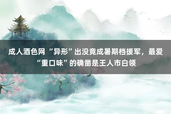 成人酒色网 “异形”出没竟成暑期档援军，最爱“重口味”的确凿是王人市白领