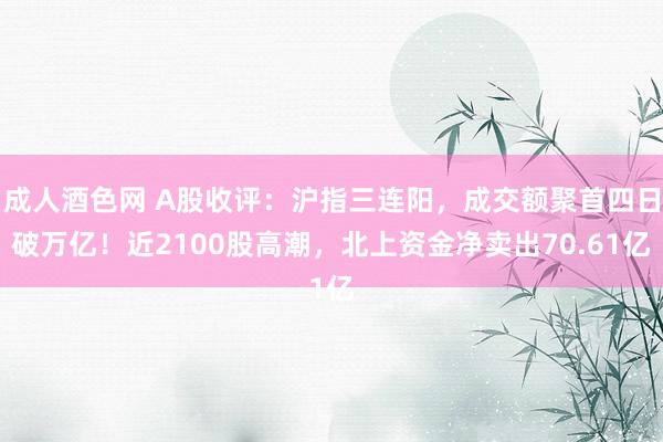 成人酒色网 A股收评：沪指三连阳，成交额聚首四日破万亿！近2100股高潮，北上资金净卖出70.61亿