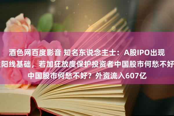 酒色网百度影音 知名东说念主士：A股IPO出现逆转是二月超等大阳线基础，若加狂放度保护投资者中国股市何愁不好？外资流入607亿