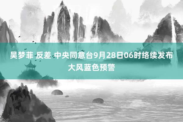 吴梦菲 反差 中央同意台9月28日06时络续发布大风蓝色预警