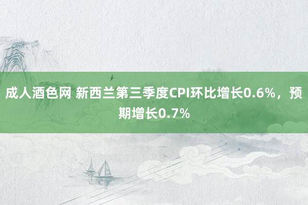 成人酒色网 新西兰第三季度CPI环比增长0.6%，预期增长0.7%